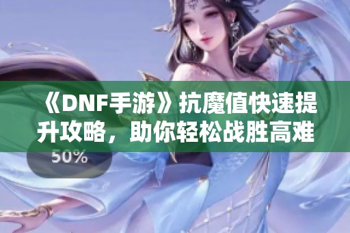 《DNF手游》抗魔值快速提升攻略，助你轻松战胜高难度副本