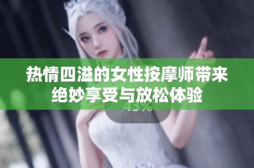 热情四溢的女性按摩师带来绝妙享受与放松体验