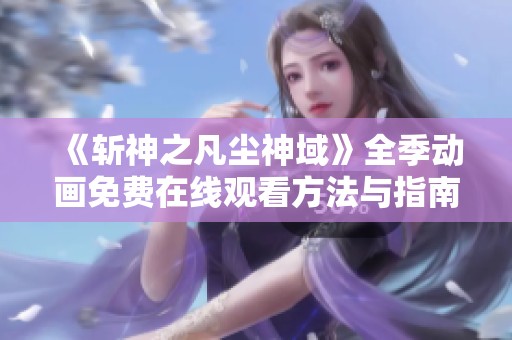 《斩神之凡尘神域》全季动画免费在线观看方法与指南