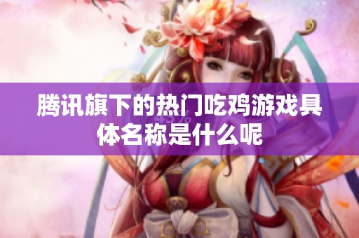 腾讯旗下的热门吃鸡游戏具体名称是什么呢