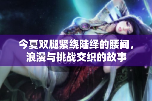 今夏双腿紧绕陆绎的腰间，浪漫与挑战交织的故事