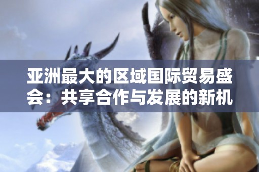 亚洲最大的区域国际贸易盛会：共享合作与发展的新机遇