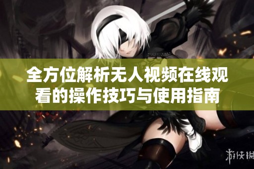 全方位解析无人视频在线观看的操作技巧与使用指南