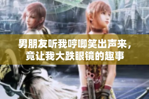 男朋友听我哼唧笑出声来，竟让我大跌眼镜的趣事