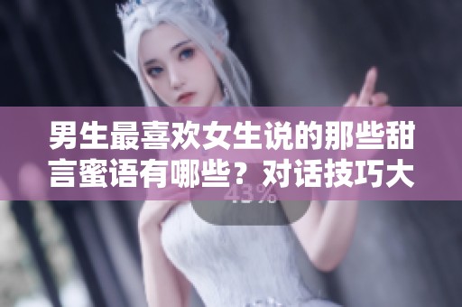 男生最喜欢女生说的那些甜言蜜语有哪些？对话技巧大揭秘