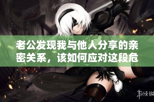 老公发现我与他人分享的亲密关系，该如何应对这段危机
