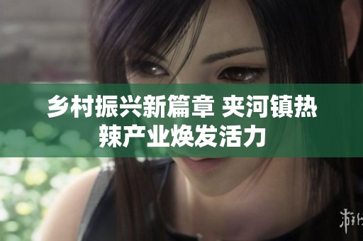 乡村振兴新篇章 夹河镇热辣产业焕发活力