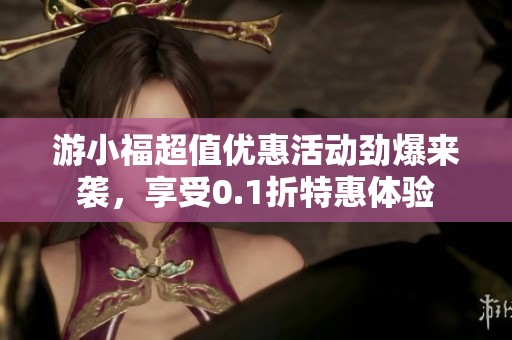 游小福超值优惠活动劲爆来袭，享受0.1折特惠体验
