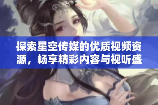 探索星空传媒的优质视频资源，畅享精彩内容与视听盛宴