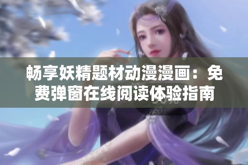 畅享妖精题材动漫漫画：免费弹窗在线阅读体验指南