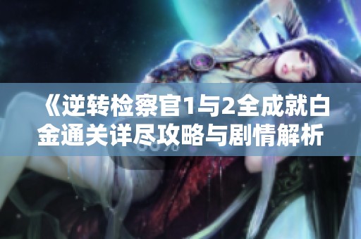《逆转检察官1与2全成就白金通关详尽攻略与剧情解析》