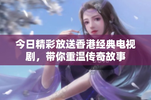 今日精彩放送香港经典电视剧，带你重温传奇故事