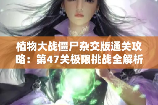 植物大战僵尸杂交版通关攻略：第47关极限挑战全解析与策略分享