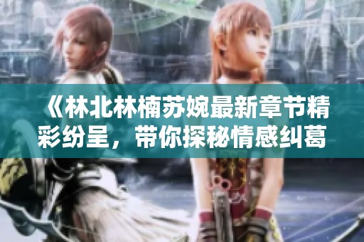 《林北林楠苏婉最新章节精彩纷呈，带你探秘情感纠葛》