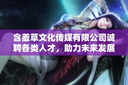 含羞草文化传媒有限公司诚聘各类人才，助力未来发展