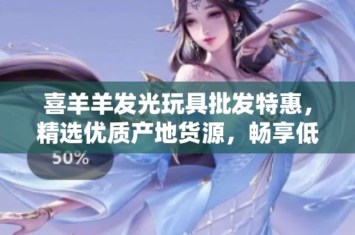 喜羊羊发光玩具批发特惠，精选优质产地货源，畅享低价促销活动