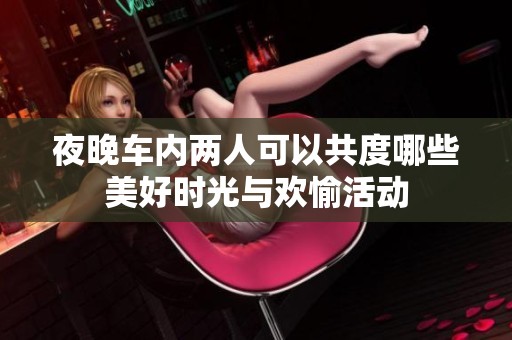 夜晚车内两人可以共度哪些美好时光与欢愉活动