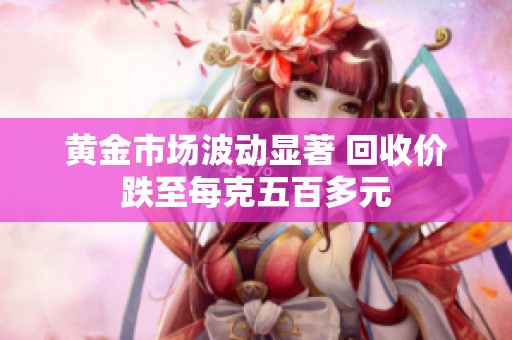 黄金市场波动显著 回收价跌至每克五百多元