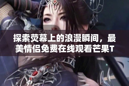 探索荧幕上的浪漫瞬间，最美情侣免费在线观看芒果TV