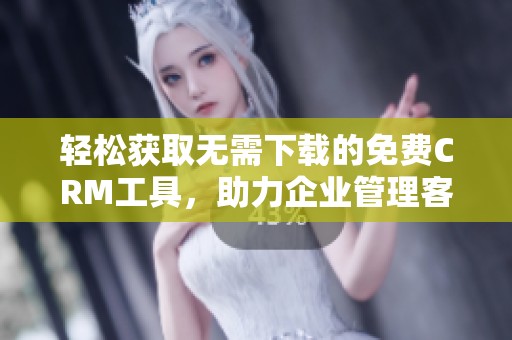 轻松获取无需下载的免费CRM工具，助力企业管理客户关系