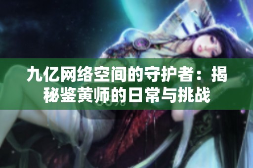 九亿网络空间的守护者：揭秘鉴黄师的日常与挑战
