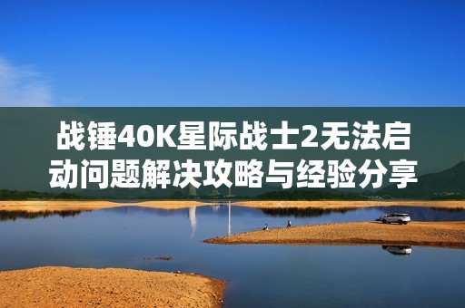 战锤40K星际战士2无法启动问题解决攻略与经验分享