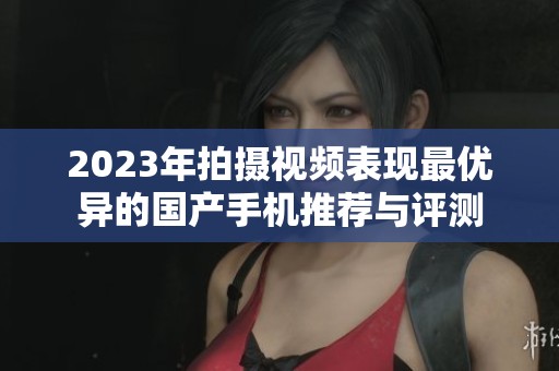 2023年拍摄视频表现最优异的国产手机推荐与评测