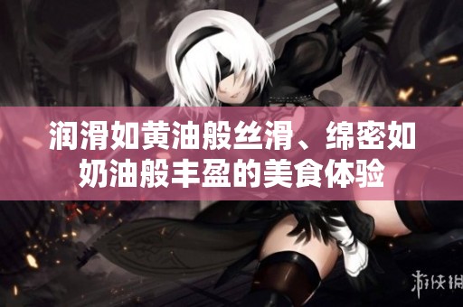 润滑如黄油般丝滑、绵密如奶油般丰盈的美食体验