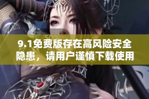 9.1免费版存在高风险安全隐患，请用户谨慎下载使用