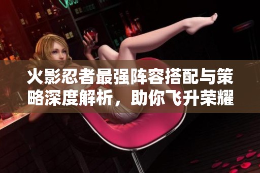 火影忍者最强阵容搭配与策略深度解析，助你飞升荣耀
