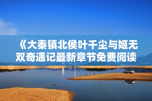 《大秦镇北侯叶千尘与姬无双奇遇记最新章节免费阅读》