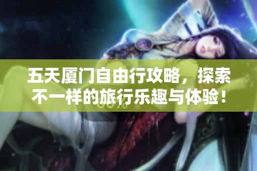 五天厦门自由行攻略，探索不一样的旅行乐趣与体验！