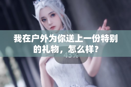我在户外为你送上一份特别的礼物，怎么样？