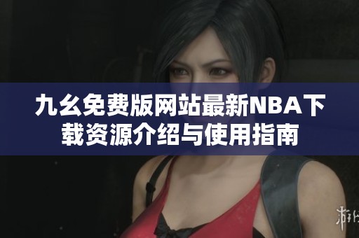 九幺免费版网站最新NBA下载资源介绍与使用指南