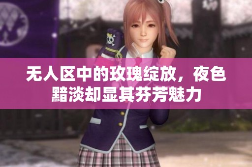 无人区中的玫瑰绽放，夜色黯淡却显其芬芳魅力