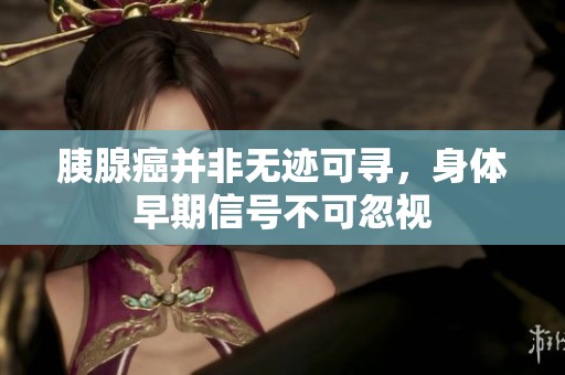 胰腺癌并非无迹可寻，身体早期信号不可忽视