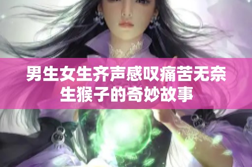 男生女生齐声感叹痛苦无奈生猴子的奇妙故事
