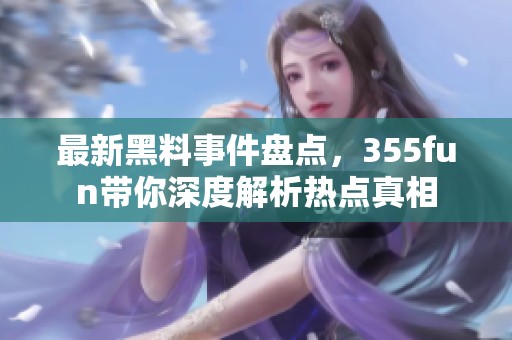 最新黑料事件盘点，355fun带你深度解析热点真相