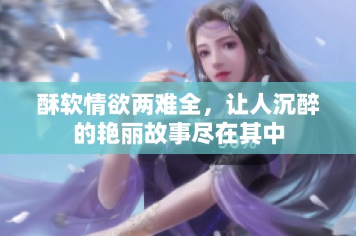 酥软情欲两难全，让人沉醉的艳丽故事尽在其中