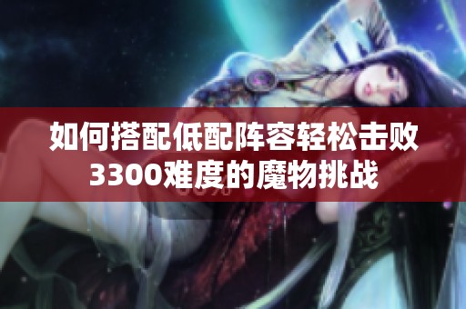 如何搭配低配阵容轻松击败3300难度的魔物挑战
