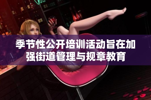 季节性公开培训活动旨在加强街道管理与规章教育