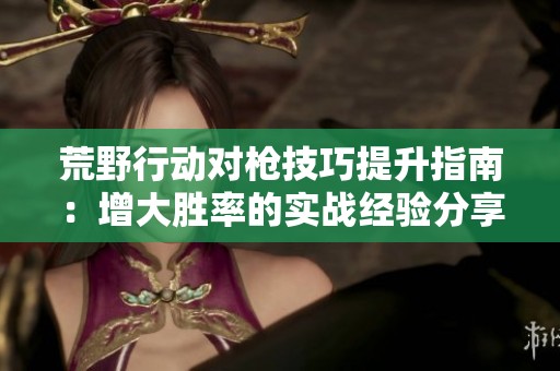 荒野行动对枪技巧提升指南：增大胜率的实战经验分享