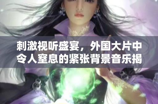 刺激视听盛宴，外国大片中令人窒息的紧张背景音乐揭秘