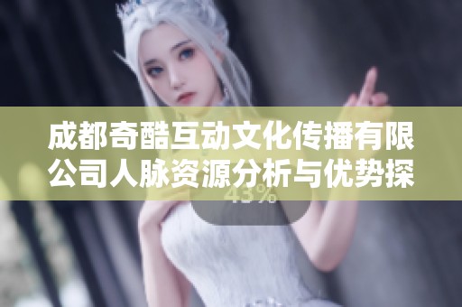 成都奇酷互动文化传播有限公司人脉资源分析与优势探讨