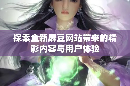 探索全新麻豆网站带来的精彩内容与用户体验