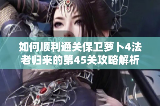 如何顺利通关保卫萝卜4法老归来的第45关攻略解析