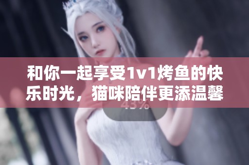 和你一起享受1v1烤鱼的快乐时光，猫咪陪伴更添温馨
