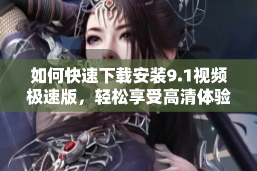 如何快速下载安装9.1视频极速版，轻松享受高清体验