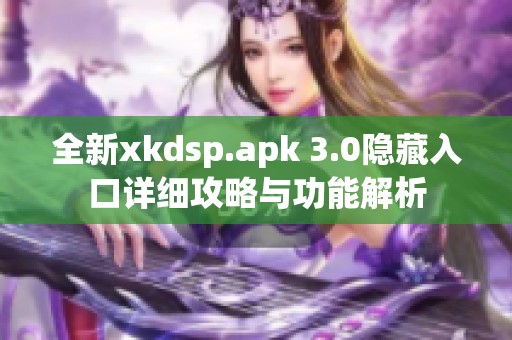 全新xkdsp.apk 3.0隐藏入口详细攻略与功能解析