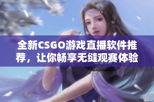 全新CSGO游戏直播软件推荐，让你畅享无缝观赛体验
